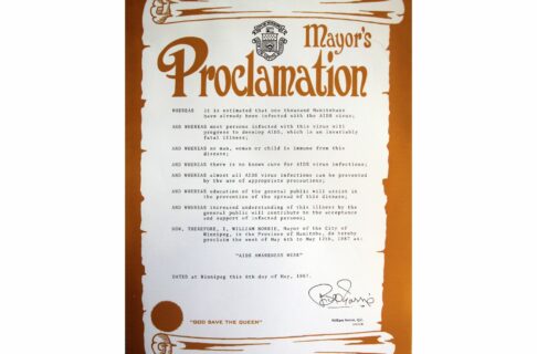 Image of an illustrated scroll with “Mayor’s Proclamation” along the top alongside a City of Winnipeg Coat of Arms. The proclamation reads, “WHEREAS it is estimated that one thousand Manitobans have already been infected with the AIDS virus; / AND WHEREAS most persons infected with this virus will progress to develop AIDS, which is an invariably fatal illness; / AND WHEREAS no man, woman or child is immune from this disease; / AND WHEREAS there is no known cure for AIDS virus infections; / AND WHEREAS almost all AIDS virus infection can be prevented by the use of appropriate precautions; / AND WHEREAS education of the general public will assist in the prevention of the spread of this disease; / AND WHEREAS increased understanding of this illness by the general public will contribute to the acceptance and support of infected persons; / NOW, THEREFORE, I , WILLIAM NORRIE, Mayor of the City of Winnipeg, in the Province of Manitoba, do hereby proclaim the week of May 6th to May 12th , 1987 as: / “AIDS AWARENESS WEEK” / DATED at Winnipeg this 6th day of May, 1987.”