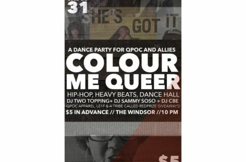 A poster reading, “A dance party for QPOC and allies / COLOUR ME QUEER / Hip-Hop, Heavy Beats, Dance Hall / DJ Two Topping+ DJ Sammy SOS + DJ C8E / QPOC Apparel, LE1F & A Tribe Called Redprize Giveaways! / $5 in Advance // The Windsor // 10pm”.