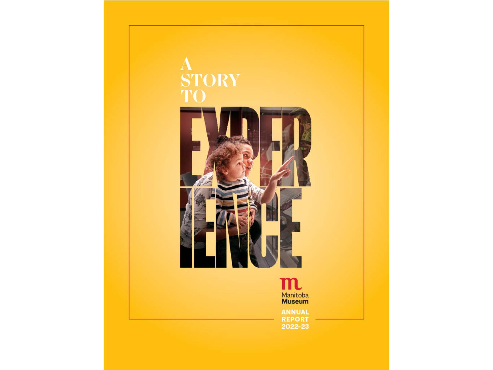 Report cover: A, yellow-orange background with the words “A story to EXPERIENCE” in the centre. A photo of a parent and child engaging with a Museum display is visible through the block lettering of the word EXPERIENCE. In the bottom right is the Manitoba Museum logo and words, “Annual Report 2022-23".