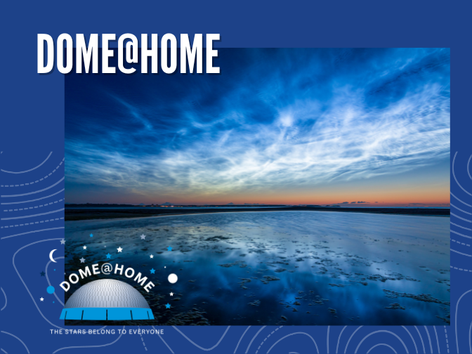 On a blue background, photo of white, whispy noctilucent clouds across a dimming dusk sky, reflected in the body of water below. Text above the image reads, "DOME@HOME" and the Dome@Home logo is in the lower left corner.