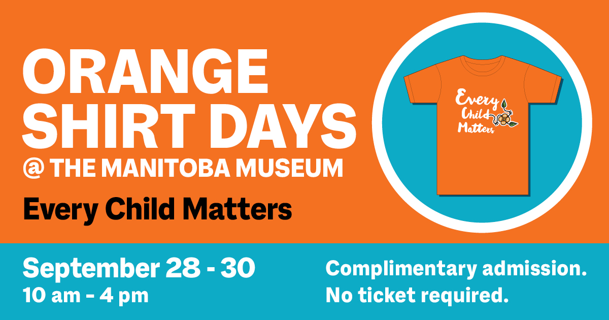 A word graphic. On a teal circle to the right is an orange t-shirt with the words “Every Child Matters” on the front accompanied by a floral motif. Text to the left of it reads, “Orange Shirt Days @ the Manitoba Museum / Every Child Matters / Sep 28 – 30 / 10 am – 4 pm / Complimentary admission. No ticket required.”