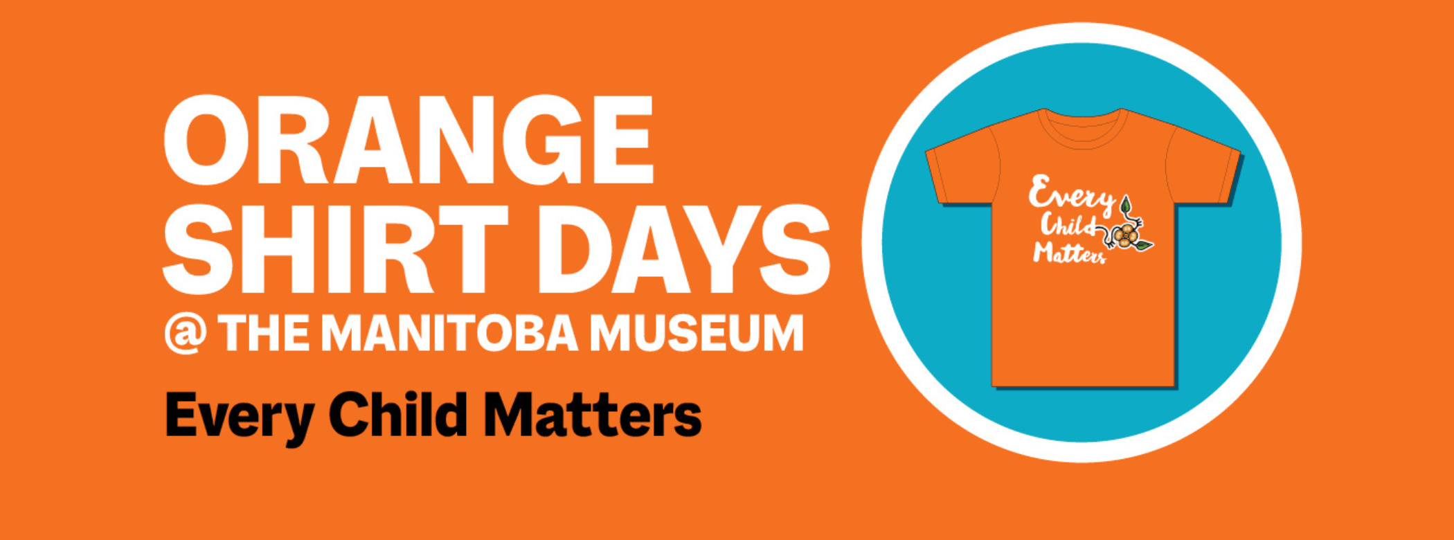 A word graphic. On a teal circle to the right is an orange t-shirt with the words “Every Child Matters” on the front accompanied by a floral motif. Text to the left of it reads, “Orange Shirt Days @ the Manitoba Museum / Every Child Matters