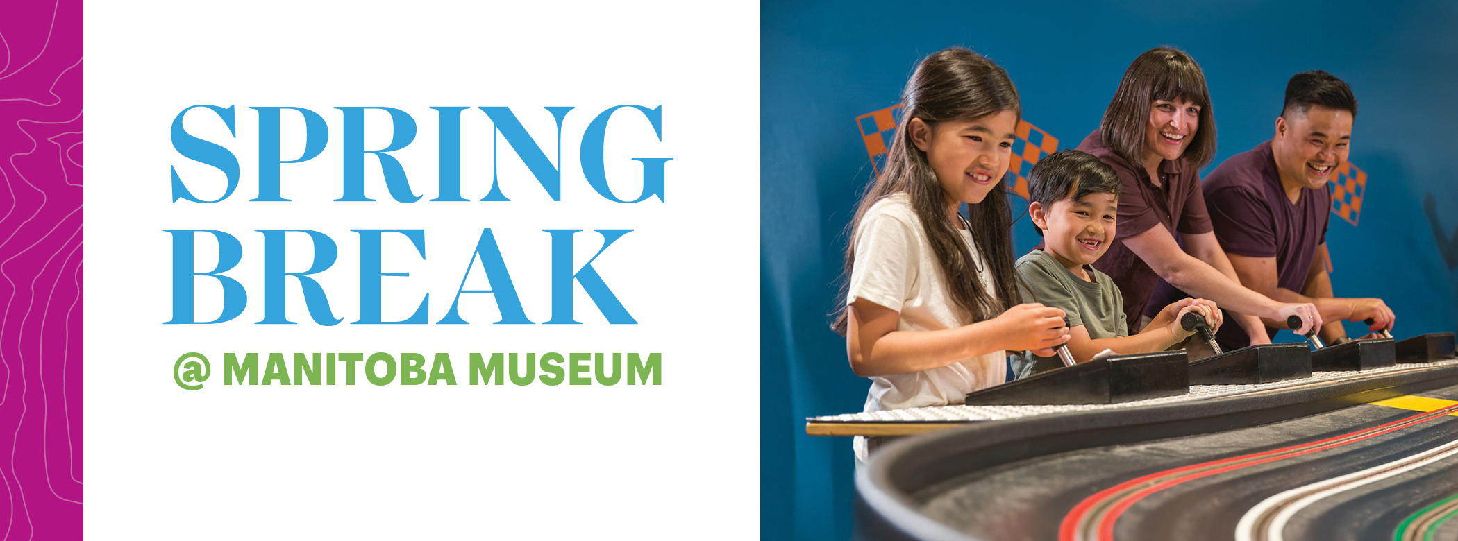 Promotional graphic for Spring Break @ the Manitoba Museum featuring a picture of two adults and two children playing together at the Science Gallery Race Track.